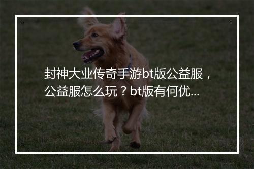 封神大业传奇手游bt版公益服,公益服怎么玩?bt版有何优势?