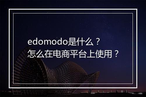 edomodo是什么？怎么在电商平台上使用？