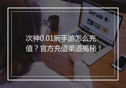 次神0.01折手游怎么充值？官方充值渠道揭秘！