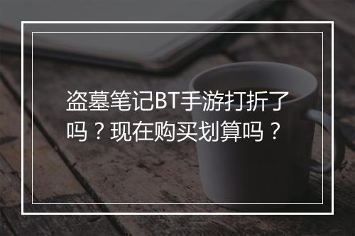 盗墓笔记BT手游打折了吗?现在购买划算吗?