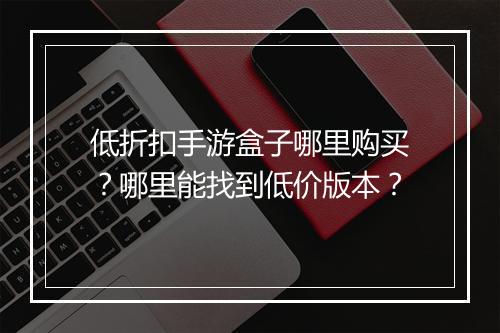 低折扣手游盒子哪里购买?哪里能找到低价版本?