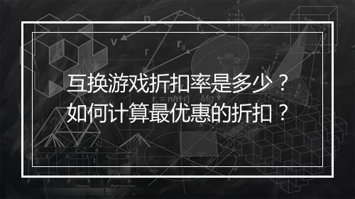 互换游戏折扣率是多少?如何计算最优惠的折扣?