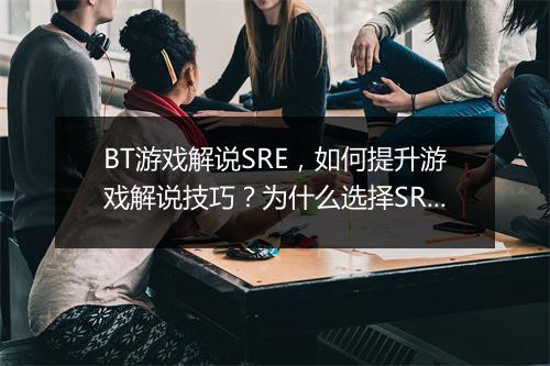 BT游戏解说SRE,如何提升游戏解说技巧?为什么选择SRE?