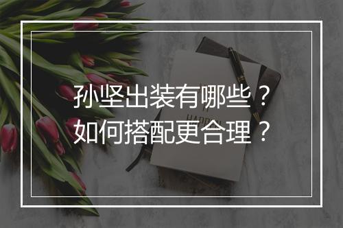孙坚出装有哪些？如何搭配更合理？