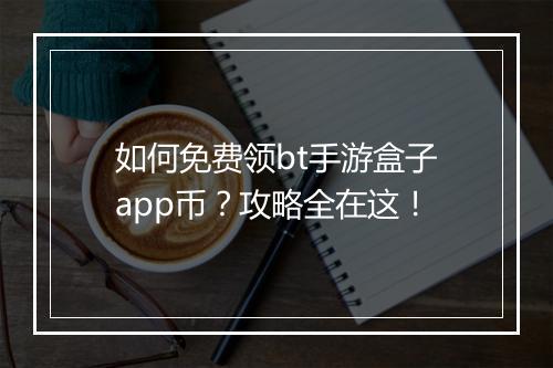 如何免费领bt手游盒子app币？攻略全在这！
