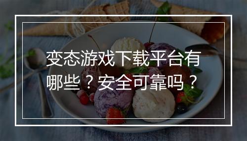 变态游戏下载平台有哪些?安全可靠吗?