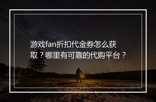游戏fan折扣代金券怎么获取？哪里有可靠的代购平台？