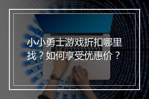 小小勇士游戏折扣哪里找?如何享受优惠价?