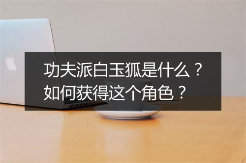 功夫派白玉狐是什么？如何获得这个角色？