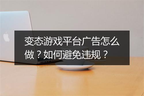 变态游戏平台广告怎么做?如何避免违规?