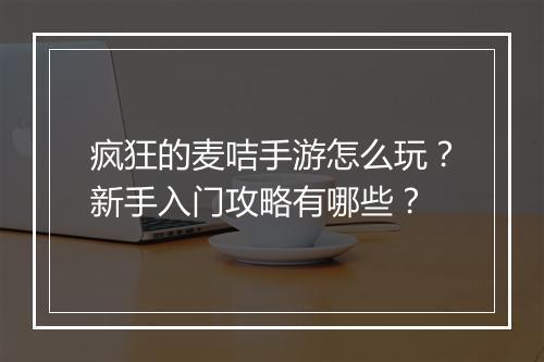 疯狂的麦咭手游怎么玩？新手入门攻略有哪些？