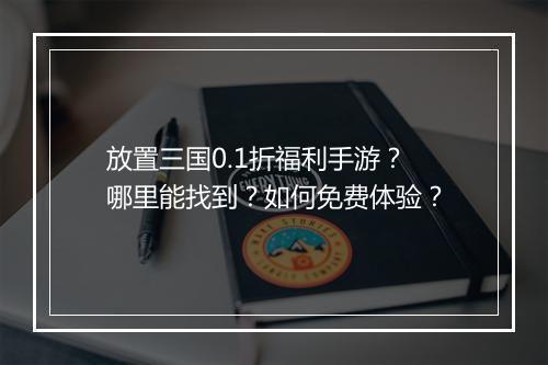 放置三国0.1折福利手游?哪里能找到?如何免费体验?