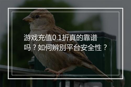 游戏充值0.1折真的靠谱吗？如何辨别平台安全性？