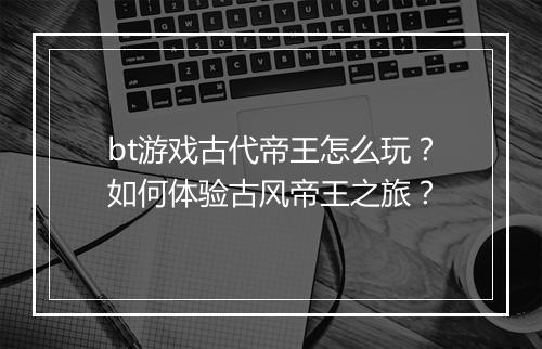 bt游戏古代帝王怎么玩？如何体验古风帝王之旅？