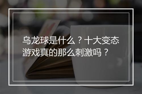 乌龙球是什么？十大变态游戏真的那么刺激吗？