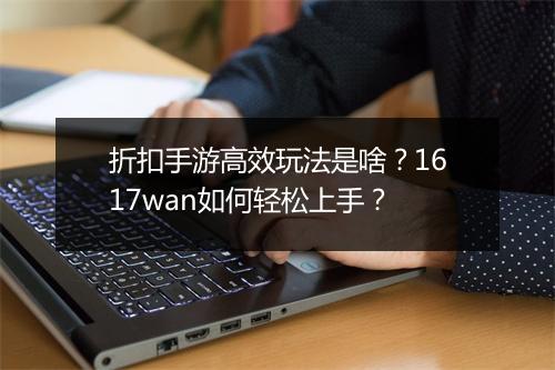 折扣手游高效玩法是啥？1617wan如何轻松上手？