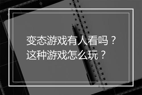 变态游戏有人看吗？这种游戏怎么玩？