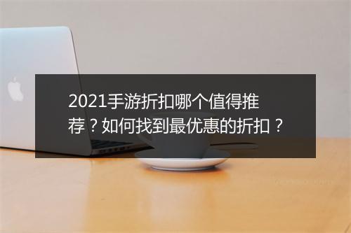 2021手游折扣哪个值得推荐?如何找到最优惠的折扣?
