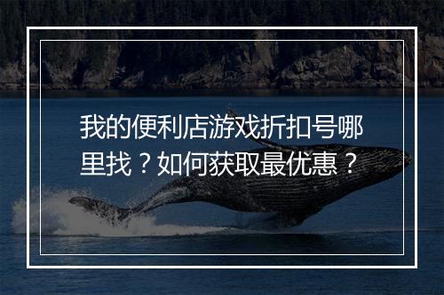 我的便利店游戏折扣号哪里找?如何获取最优惠?