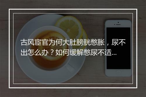 古风宦官为何大肚膀胱憋胀，尿不出怎么办？如何缓解憋尿不适？