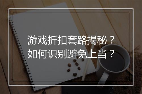 游戏折扣套路揭秘？如何识别避免上当？