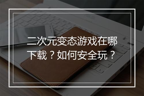 二次元变态游戏在哪下载？如何安全玩？