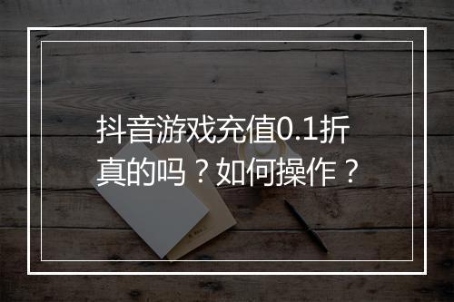 抖音游戏充值0.1折真的吗？如何操作？