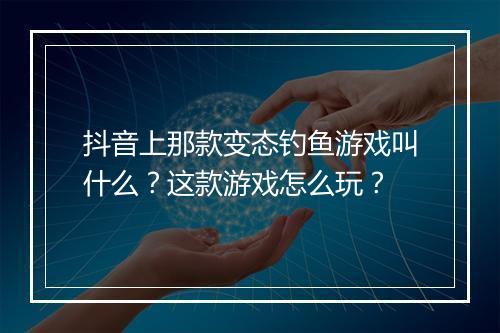 抖音上那款变态钓鱼游戏叫什么？这款游戏怎么玩？