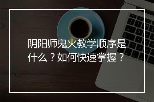 阴阳师鬼火教学顺序是什么？如何快速掌握？