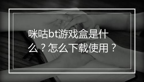 咪咕bt游戏盒是什么？怎么下载使用？