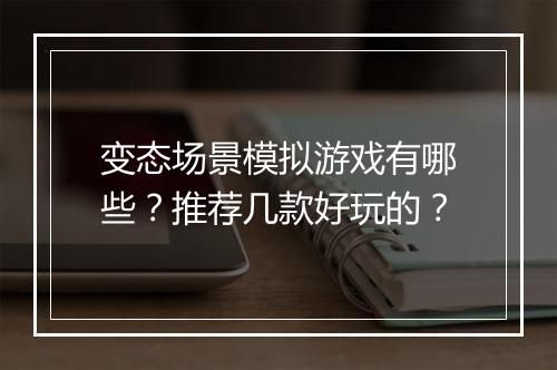 变态场景模拟游戏有哪些?推荐几款好玩的?