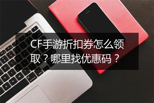 CF手游折扣券怎么领取?哪里找优惠码?