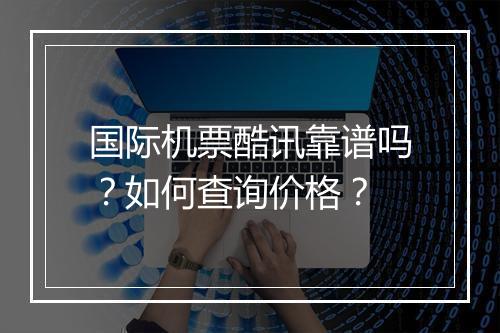 国际机票酷讯靠谱吗？如何查询价格？