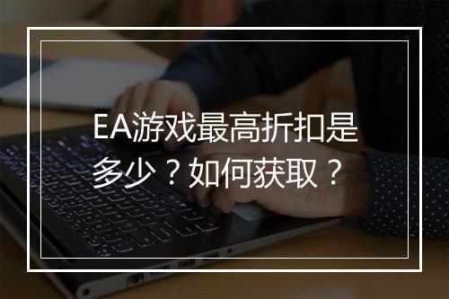 EA游戏最高折扣是多少？如何获取？
