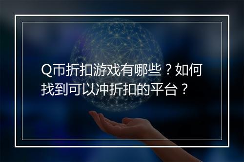 Q币折扣游戏有哪些?如何找到可以冲折扣的平台?