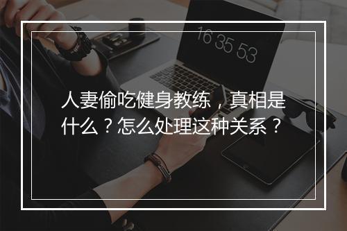 人妻偷吃健身教练,真相是什么?怎么处理这种关系?