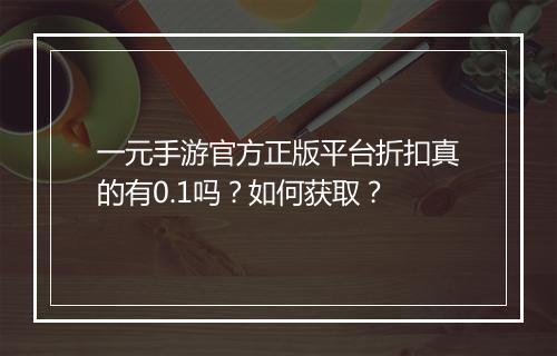 一元手游官方正版平台折扣真的有0.1吗？如何获取？