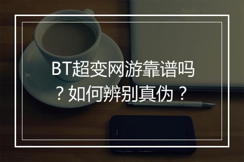 BT超变网游靠谱吗？如何辨别真伪？