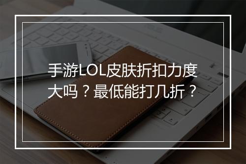 手游LOL皮肤折扣力度大吗?最低能打几折?