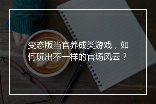 变态版当官养成类游戏，如何玩出不一样的官场风云？