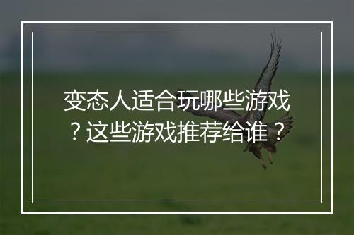 变态人适合玩哪些游戏？这些游戏推荐给谁？