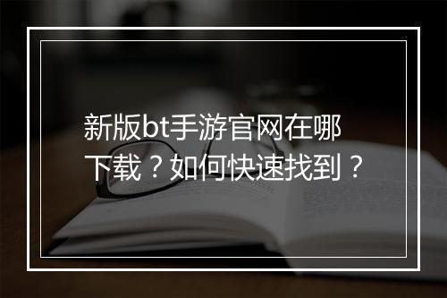 新版bt手游官网在哪下载?如何快速找到?