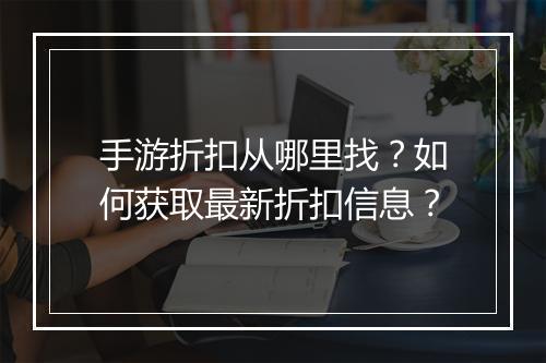 手游折扣从哪里找？如何获取最新折扣信息？