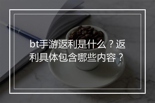 bt手游返利是什么？返利具体包含哪些内容？