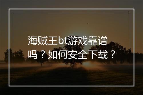 海贼王bt游戏靠谱吗？如何安全下载？