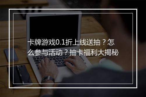 卡牌游戏0.1折上线送抽?怎么参与活动?抽卡福利大揭秘