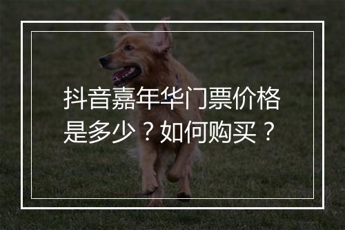 抖音嘉年华门票价格是多少？如何购买？
