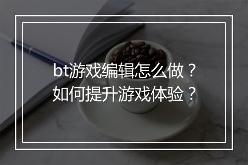 bt游戏编辑怎么做？如何提升游戏体验？