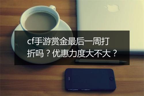 cf手游赏金最后一周打折吗?优惠力度大不大?