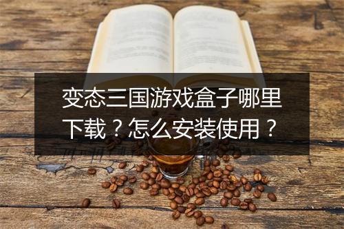 变态三国游戏盒子哪里下载?怎么安装使用?